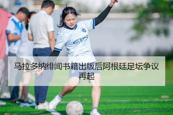 马拉多纳绯闻书籍出版后阿根廷足坛争议再起